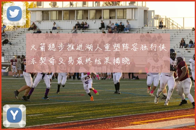 火箭稳步推进湖人重塑阵容独行侠东契奇交易最终结果揭晓
