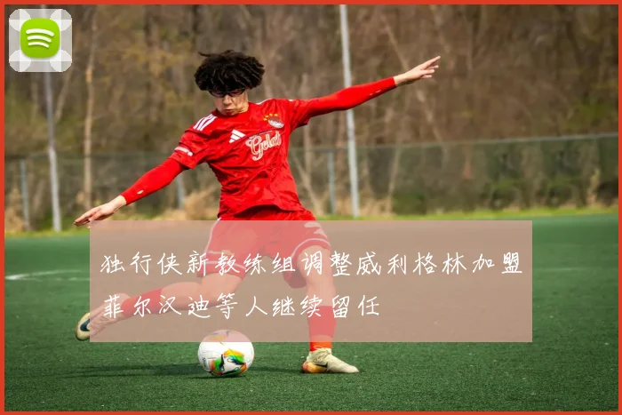 独行侠新教练组调整威利格林加盟菲尔汉迪等人继续留任