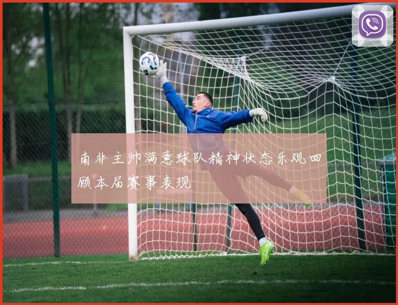 南非主帅满意球队精神状态乐观回顾本届赛事表现