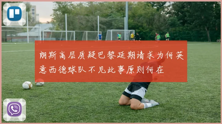 朗斯高层质疑巴黎延期请求为何英意西德球队不见此事原则何在