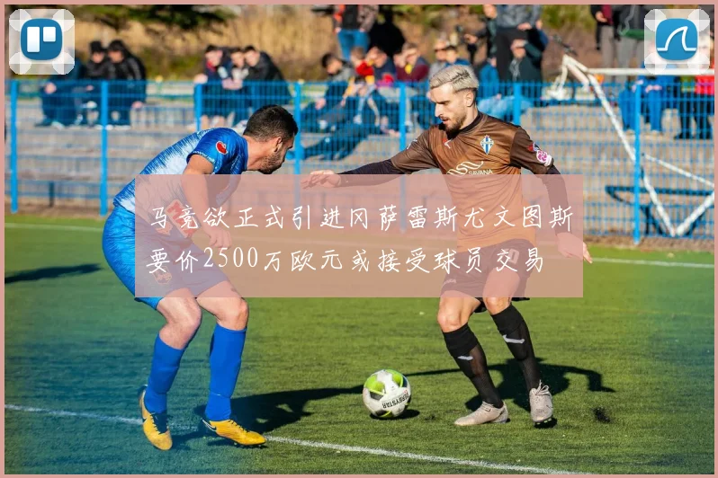马竞欲正式引进冈萨雷斯尤文图斯要价2500万欧元或接受球员交易