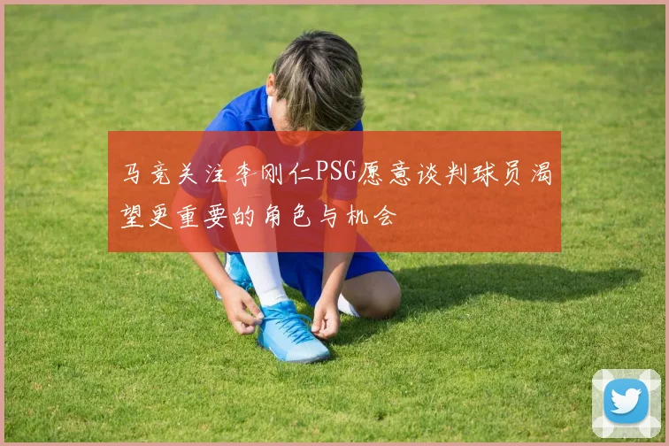 马竞关注李刚仁PSG愿意谈判球员渴望更重要的角色与机会