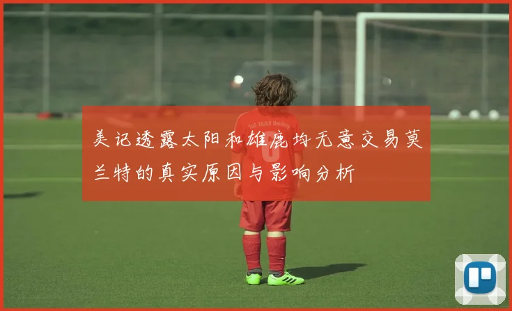 美记透露太阳和雄鹿均无意交易莫兰特的真实原因与影响分析