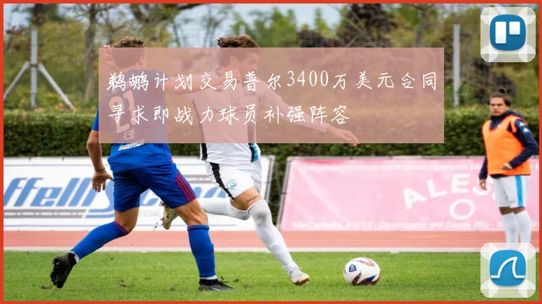 鹈鹕计划交易普尔3400万美元合同寻求即战力球员补强阵容