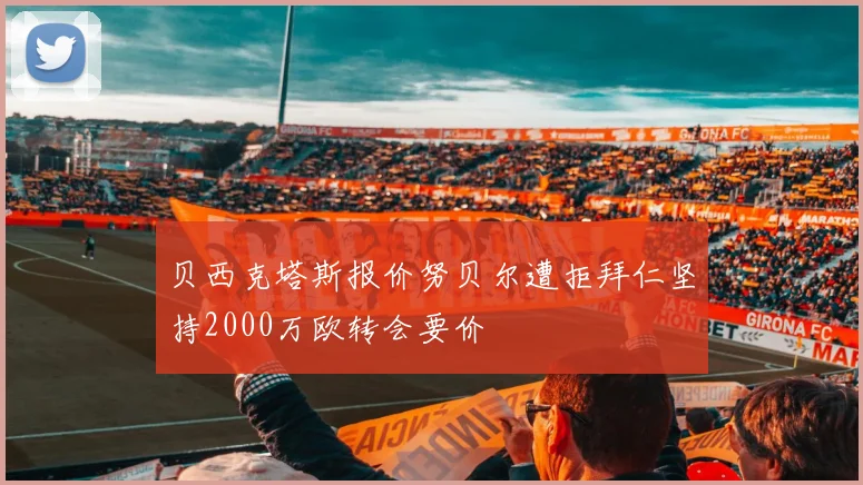 贝西克塔斯报价努贝尔遭拒拜仁坚持2000万欧转会要价