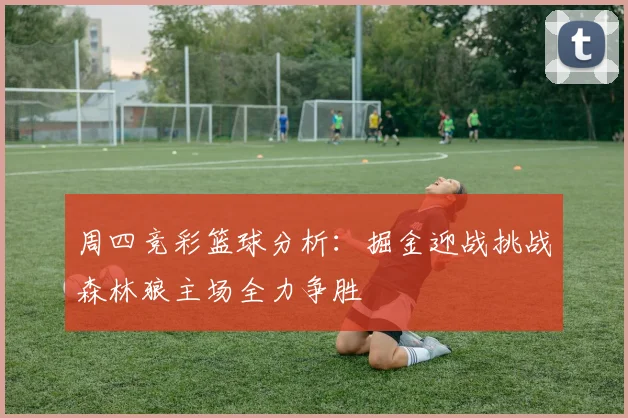 周四竞彩篮球分析：掘金迎战挑战森林狼主场全力争胜