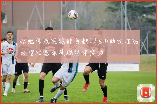 赵继伟表现稳健贡献13分6助攻追防大帽珀塞尔展现防守实力