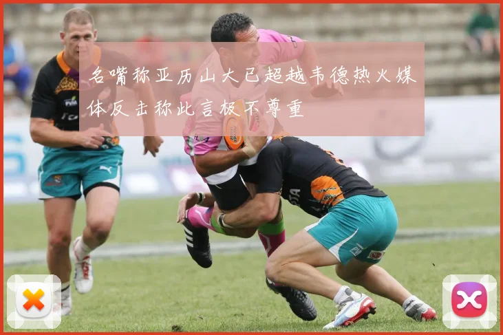 名嘴称亚历山大已超越韦德热火媒体反击称此言极不尊重