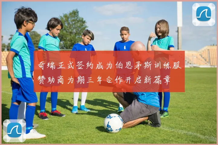 奇瑞正式签约成为伯恩茅斯训练服赞助商为期三年合作开启新篇章