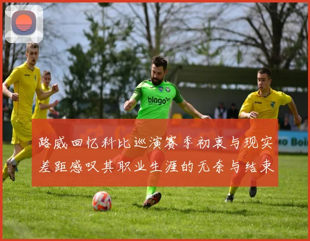 路威回忆科比巡演赛季初衷与现实差距感叹其职业生涯的无奈与结束