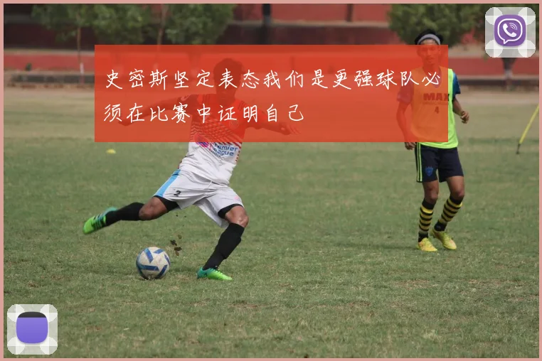 史密斯坚定表态我们是更强球队必须在比赛中证明自己