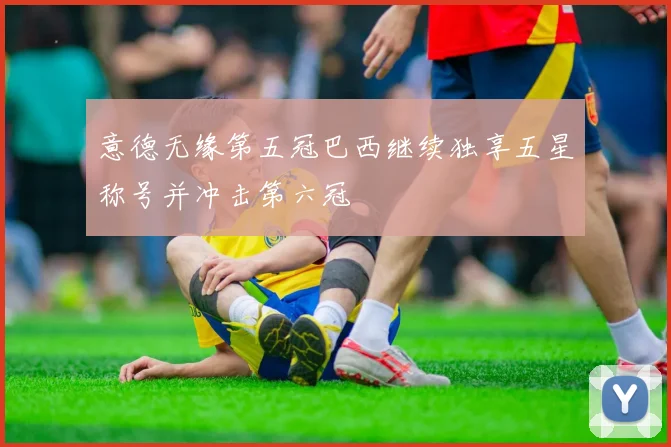 意德无缘第五冠巴西继续独享五星称号并冲击第六冠