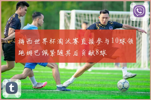 梅西世界杯淘汰赛直接参与10球领跑姆巴佩紧随其后贡献8球