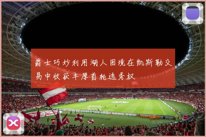 爵士巧妙利用湖人困境在凯斯勒交易中收获丰厚首轮选秀权