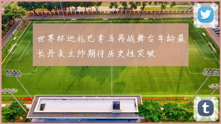 世界杯巡礼巴拿马再战舞台年龄最长丹麦主帅期待历史性突破
