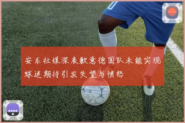 安东社媒深表歉意德国队未能实现球迷期待引发失望与愤怒