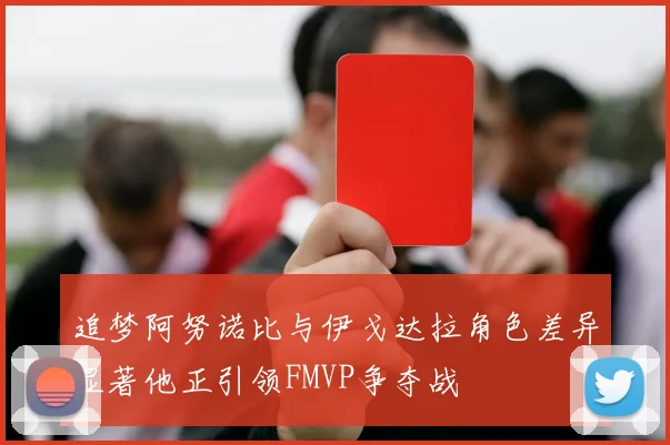 追梦阿努诺比与伊戈达拉角色差异显著他正引领FMVP争夺战
