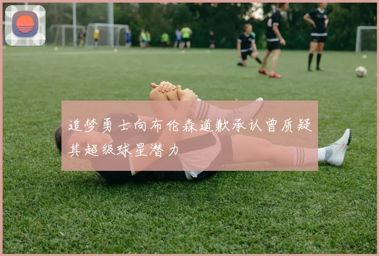 追梦勇士向布伦森道歉承认曾质疑其超级球星潜力