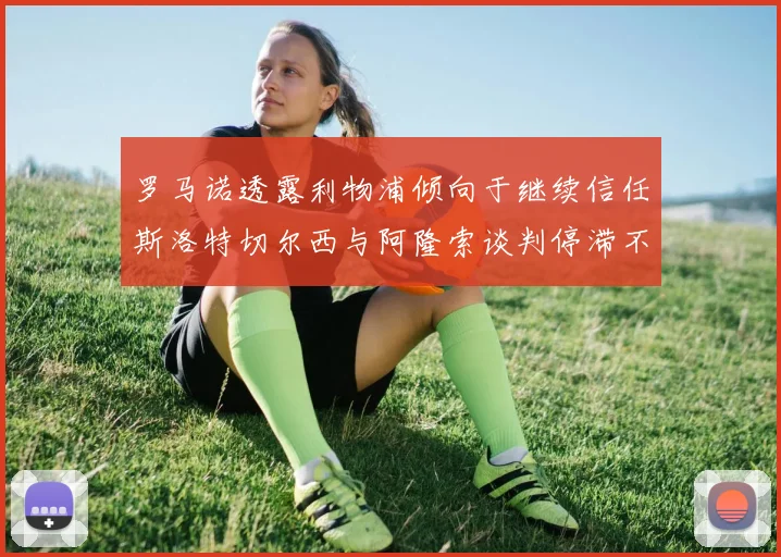 罗马诺透露利物浦倾向于继续信任斯洛特切尔西与阿隆索谈判停滞不前