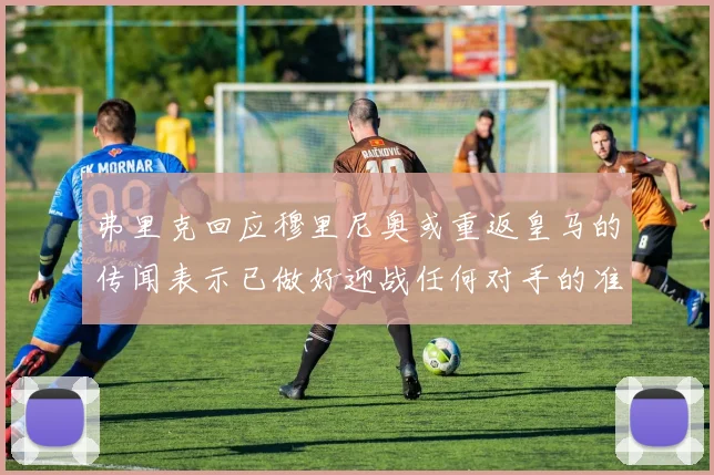 弗里克回应穆里尼奥或重返皇马的传闻表示已做好迎战任何对手的准备