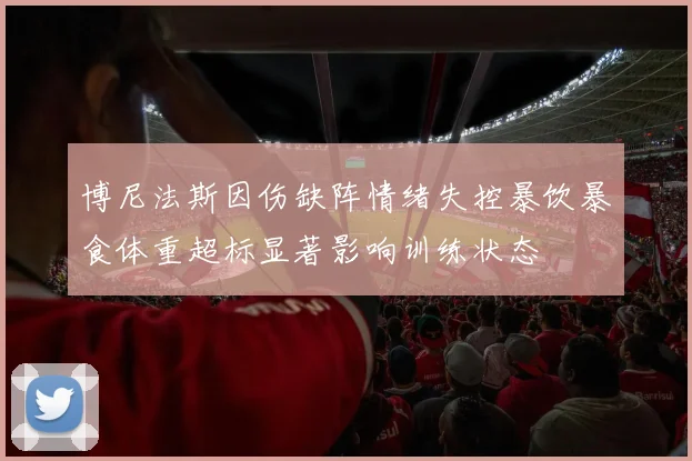博尼法斯因伤缺阵情绪失控暴饮暴食体重超标显著影响训练状态