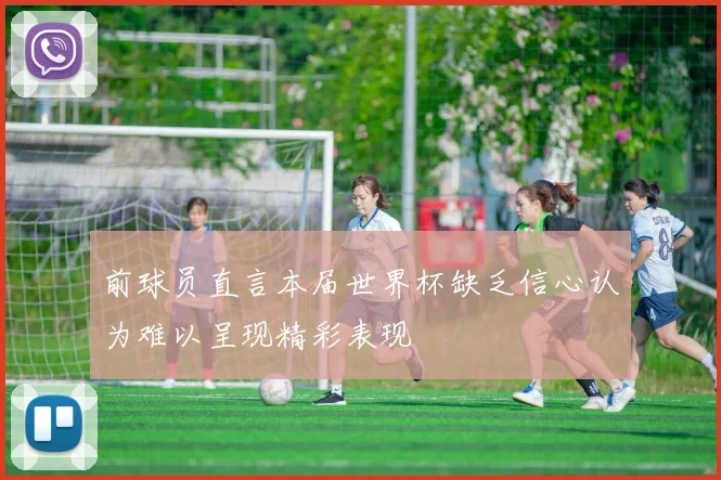 前球员直言本届世界杯缺乏信心认为难以呈现精彩表现