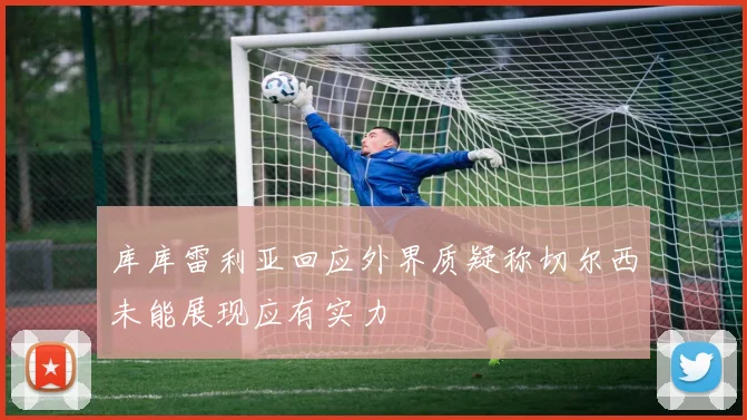 库库雷利亚回应外界质疑称切尔西未能展现应有实力