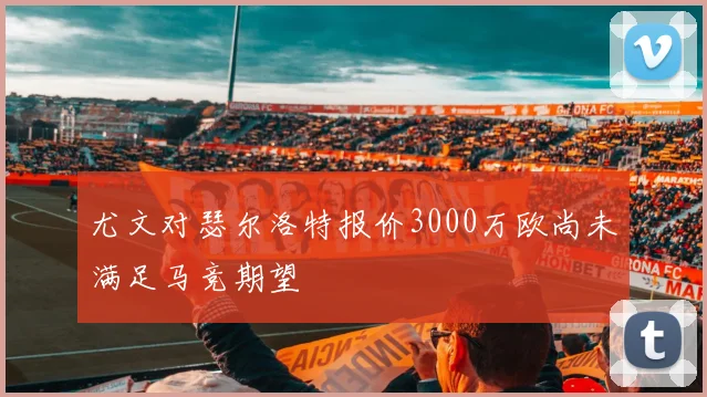 尤文对瑟尔洛特报价3000万欧尚未满足马竞期望