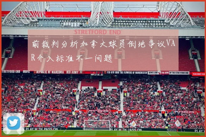 前裁判分析加拿大球员倒地争议VAR介入标准不一问题