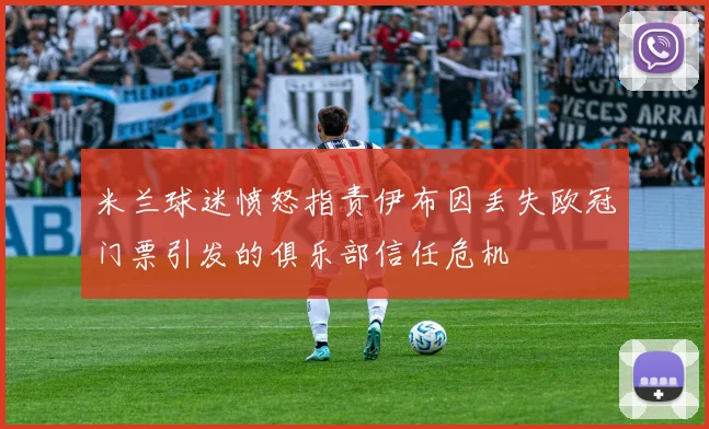 米兰球迷愤怒指责伊布因丢失欧冠门票引发的俱乐部信任危机