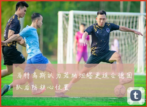 马特乌斯认为若纳坦塔更适合德国队后防核心位置