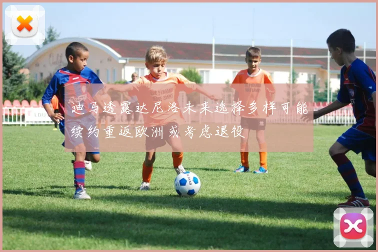 迪马透露达尼洛未来选择多样可能续约重返欧洲或考虑退役