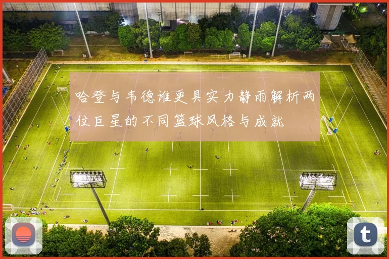 哈登与韦德谁更具实力静雨解析两位巨星的不同篮球风格与成就