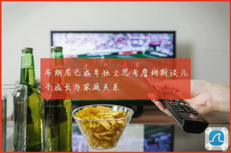 布朗尼已成年独立思考詹姆斯谈儿子成长与家庭关系
