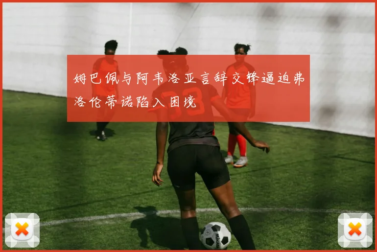姆巴佩与阿韦洛亚言辞交锋逼迫弗洛伦蒂诺陷入困境